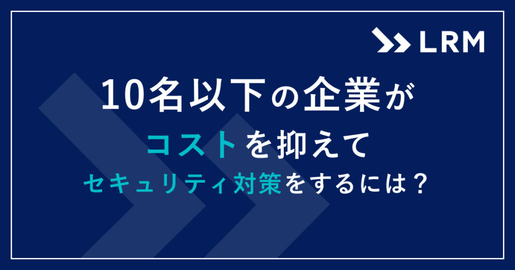 10名以下の企業がコストを抑えてセキュリティ対策をするには？