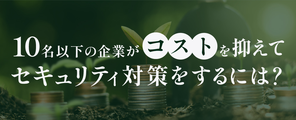 10名以下の企業がコストを抑えてセキュリティ対策対策をするには？