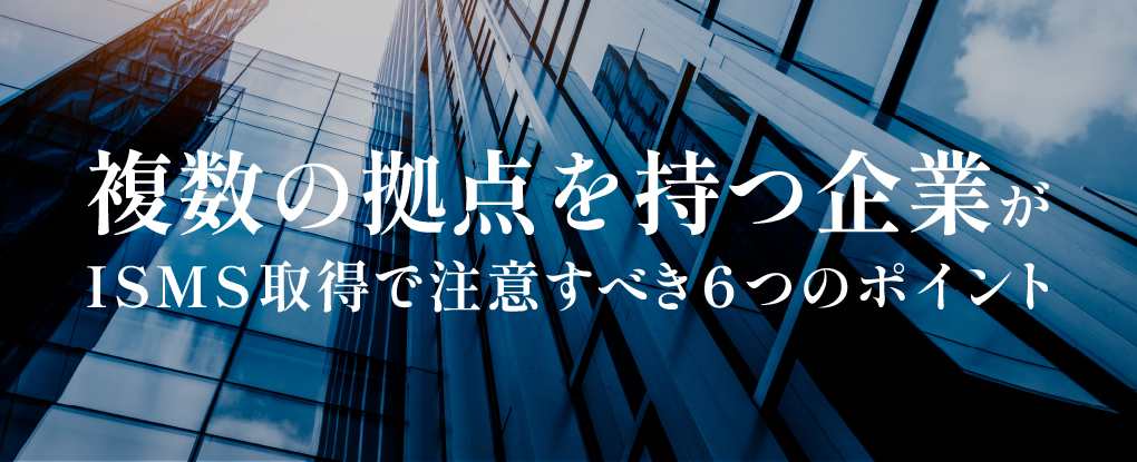 複数の拠点を持つ企業がISMS取得で注意すべき6つのポイント