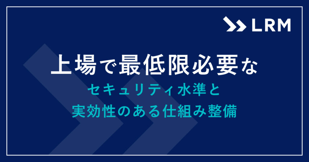 上場で最低限必要なセキュリティ水準と実効性のある仕組み整備とは