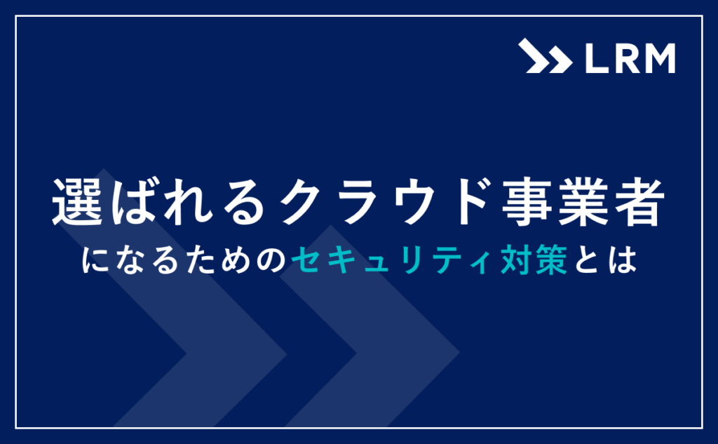 選ばれるクラウド事業者になるためのセキュリティ対策とは