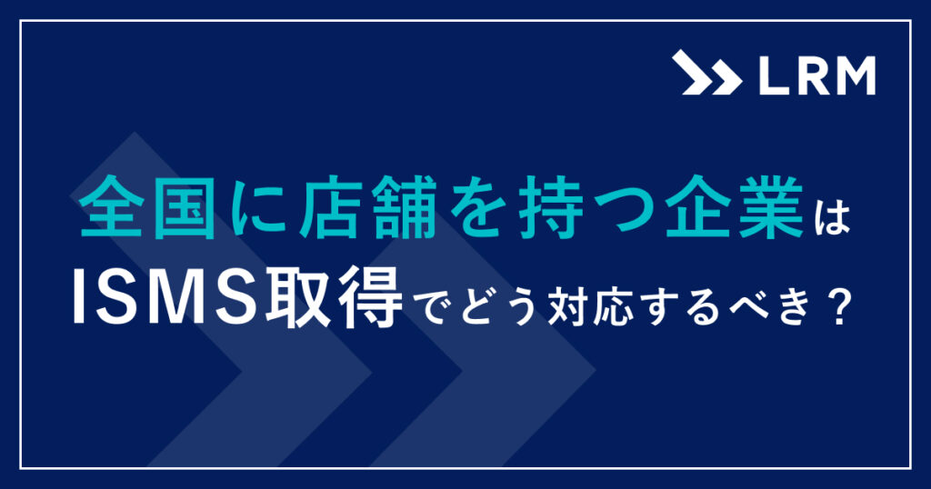 全国に店舗を持つ企業はISMS取得でどう対応するべき？
