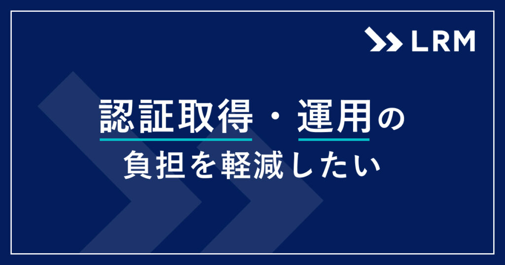 認証取得・運用の負担を軽減したい