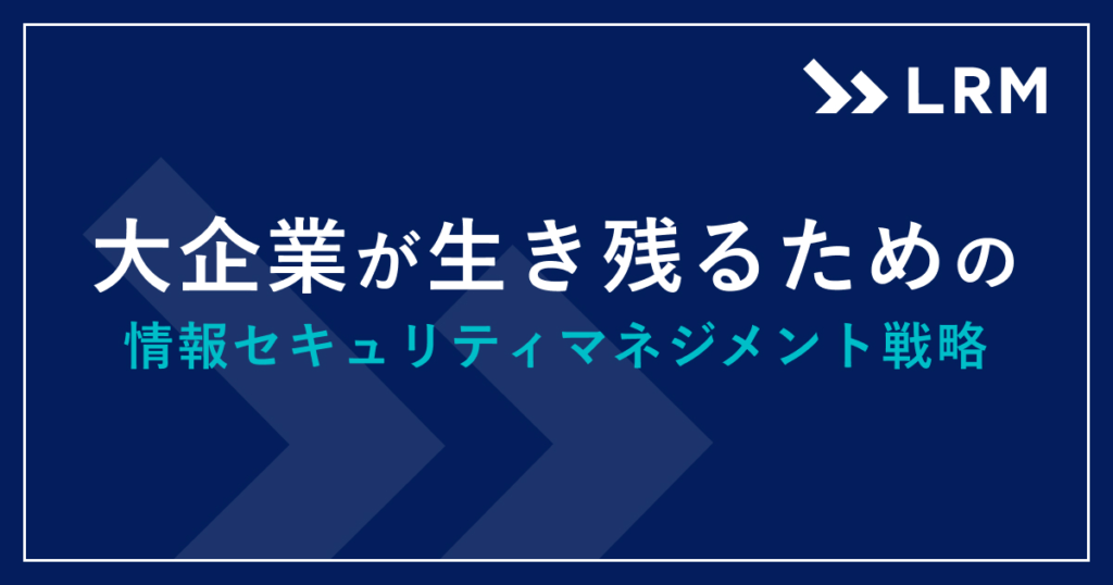 大企業が生き残るための情報セキュリティマネジメント戦略