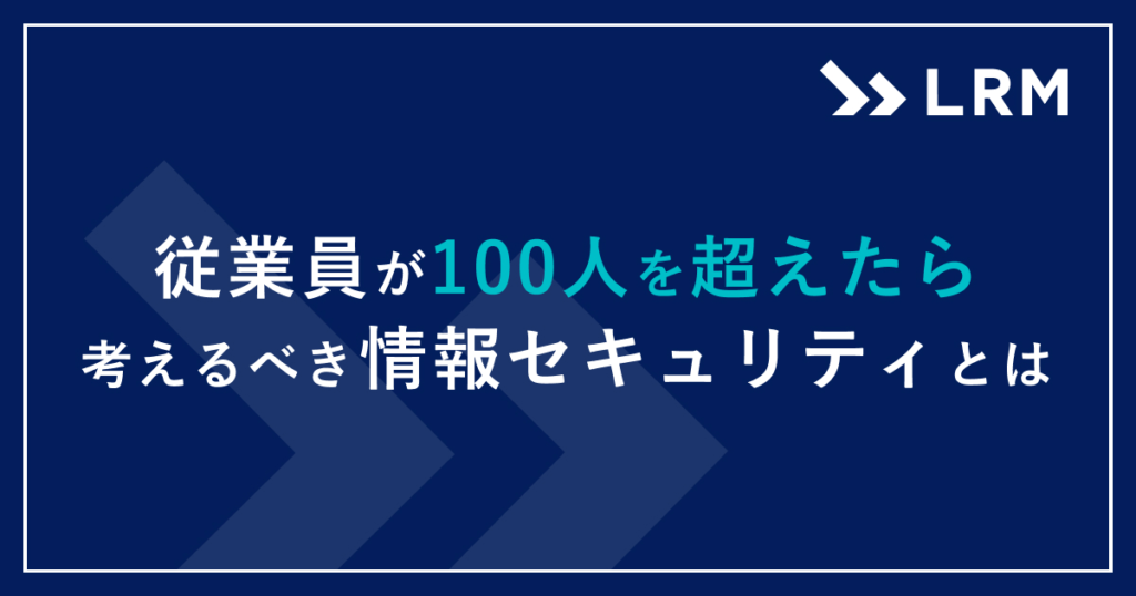 従業員が100人を超えたら考えるべき情報セキュリティとは