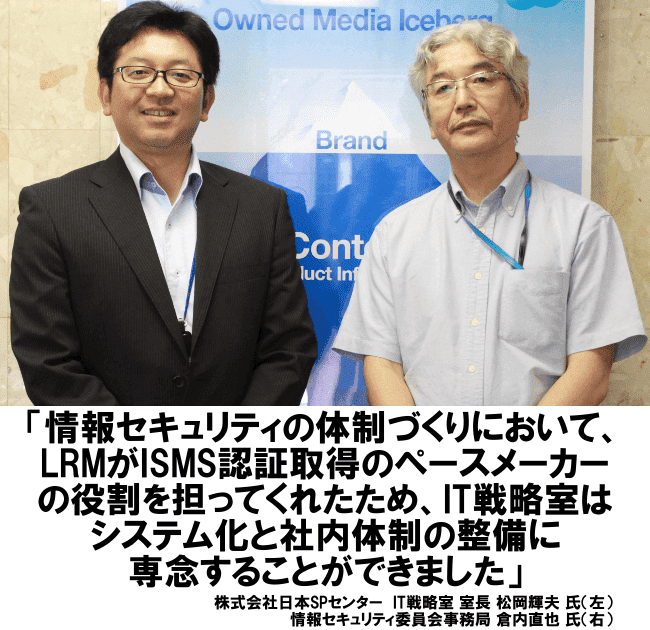情報セキュリティの体制づくりにおいて、LRMがISMS認証取得のペースメーカーの役割を担ってくれたため、IT戦略室にはシステム化と社内体制の整備に専念することができました。