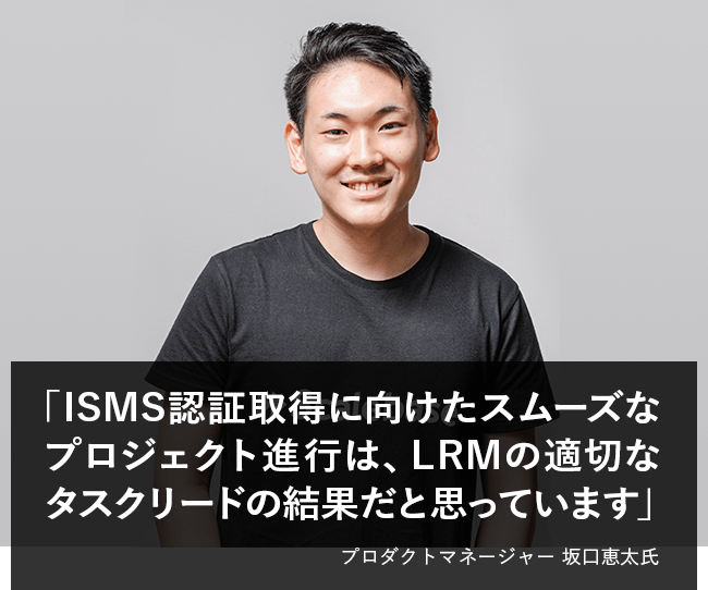 ISMS認証取得に向けたスムーズなプロジェクト進行は、LRMの適切なタスクリードの結果だと思っています