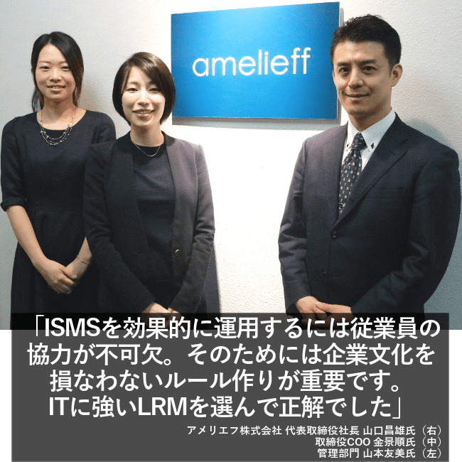 ISMSを効果的に運用するには従業員の協力が不可欠。そのためには企業文化を損なわないルール作りが重要です。ITに強いLRMを選んで正解でした。