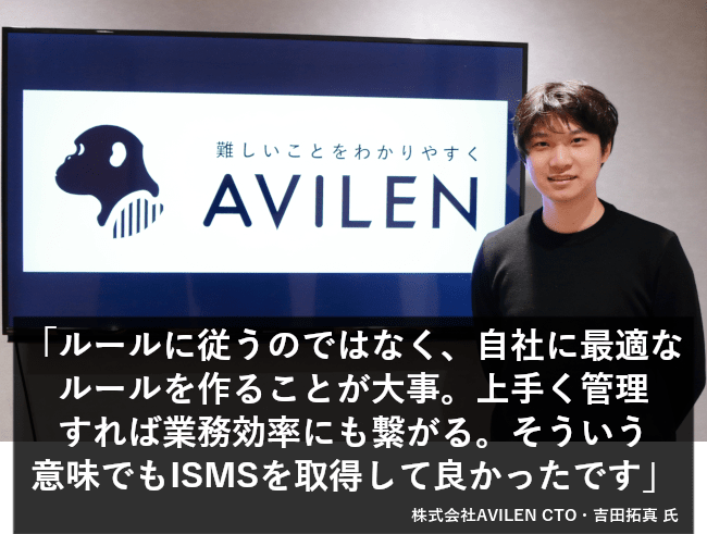 ルールに従うのではなく、自社にとって最適なルールを作ることが大事。上手く管理すれば業務効率にもつながる。そういう意味でもISMSを取得して良かったです