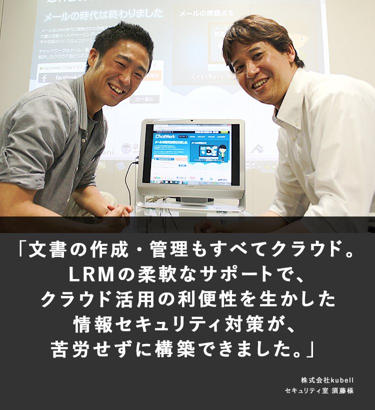 文書の作成・管理も全てクラウド。LRMの柔軟なサポートで、クラウド活用の利便性を活かした情報セキュリティ対策が、苦労せずに構築できました。