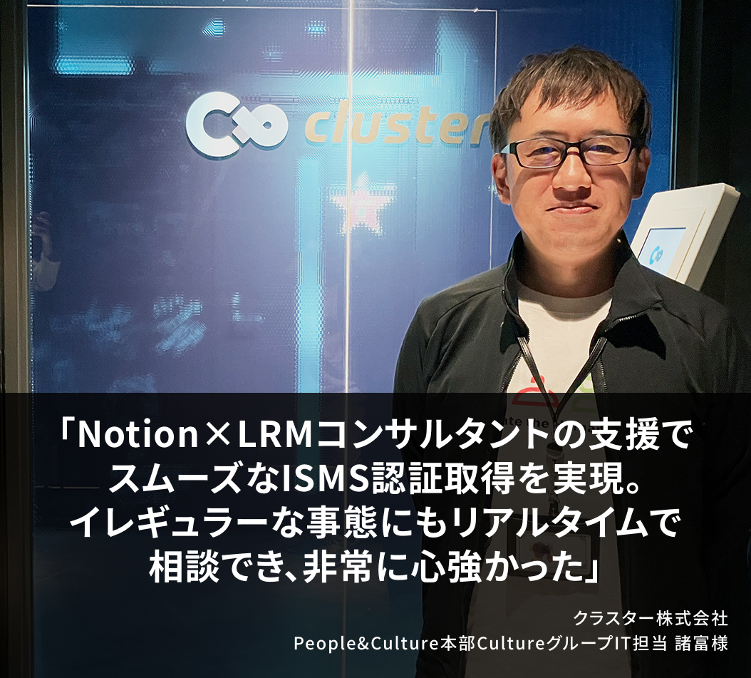 Notion×LRMコンサルタントの支援でスムーズなISMS認証取得を実現。イレギュラーな事態にもリアルタイムで相談でき、非常に心強かった