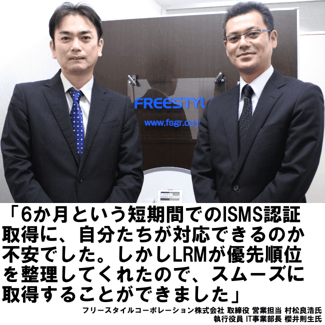 6ヶ月という短期期間でのISMS認証取得に、自分たちが対応できるのか不安でした。しかしLRMが優先順位を整理してくれたので、スムーズに取得することができました。