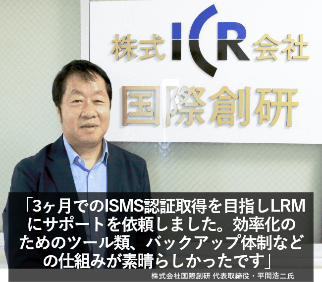 3か月でのISMS認証取得を目指しLRMにサポートを依頼しました。効率化のためのツール類、バックアップ体制などの仕組みが素晴らしかったです