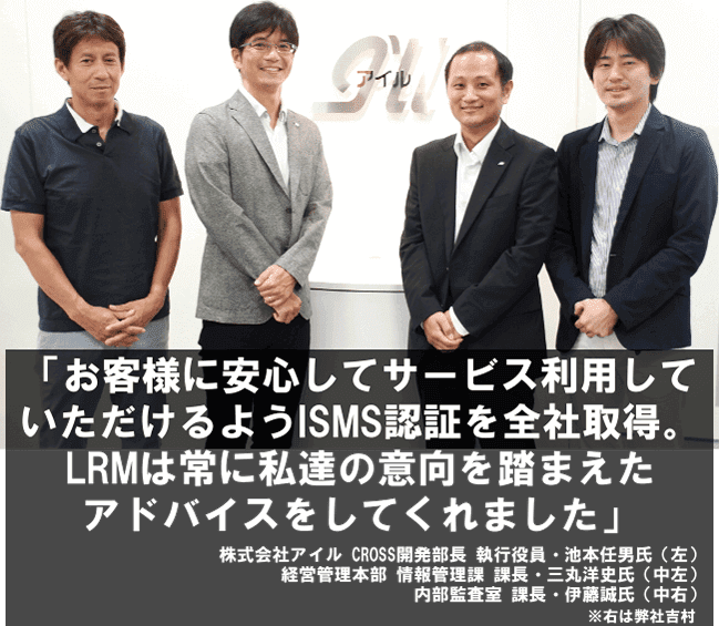 お客様に安心してサービス利用していただけるようISMS認証を全社取得。LRMは常に私達の意向を踏まえたアドバイスをしてくれました