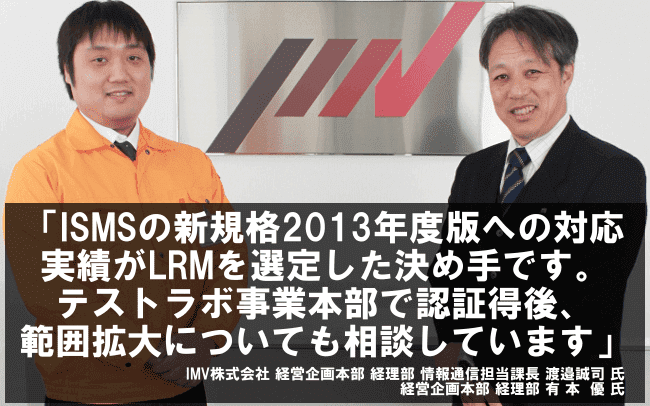 ISMSの新規格2013年度版への対応実績がLRMを選定した決め手です。テストラボ事業本部で認証取得後、範囲拡大についても相談しています