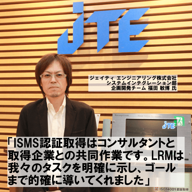 ISMS認証取得はコンサルタントと取得企業との共同作業です。LRMは我々のタスクを明確に示し、ゴールまで的確に導いてくれました。