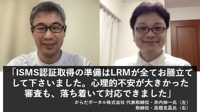 ISMS認証取得の準備は、LRMが全てお膳立てしてくださいました。心理的不安の大きかった外部審査も、落ち着いて対応できました