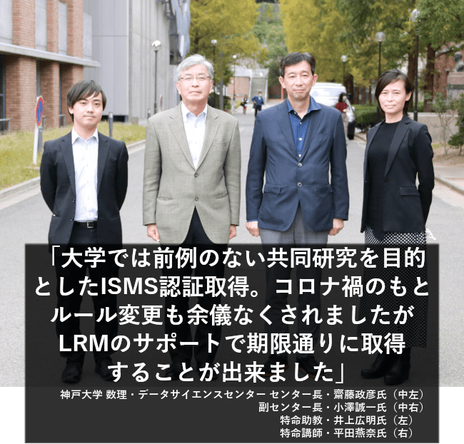 大学では前例のない共同研究を目的としたISMS認証取得。コロナ禍によりルール変更も余儀なくされましたが、LRMのサポートで期限通りに取得することが出来ました