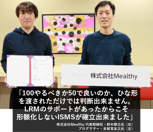 100やるべきか50で良いのか、ひな形を渡されただけでは判断出来ません。LRMのサポートがあったからこそ形骸化しないISMSが確立出来ました