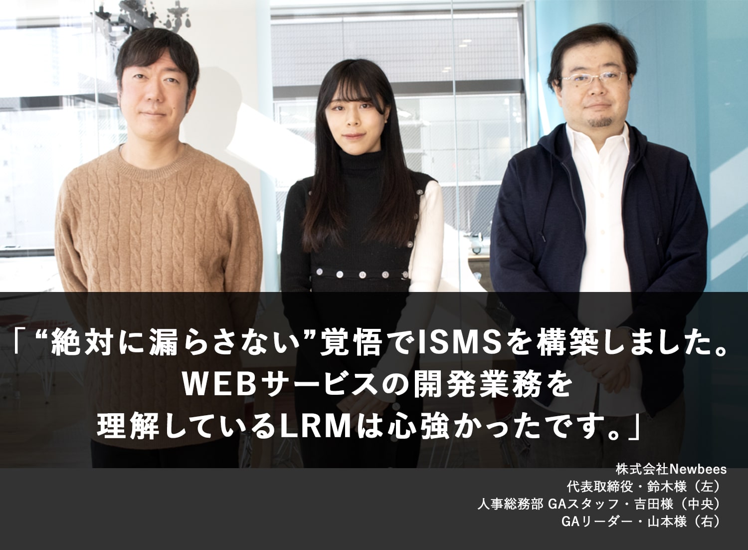 “絶対に漏らさない”覚悟でISMSを構築しました。WEBサービスの開発業務を理解しているLRMは心強かったです