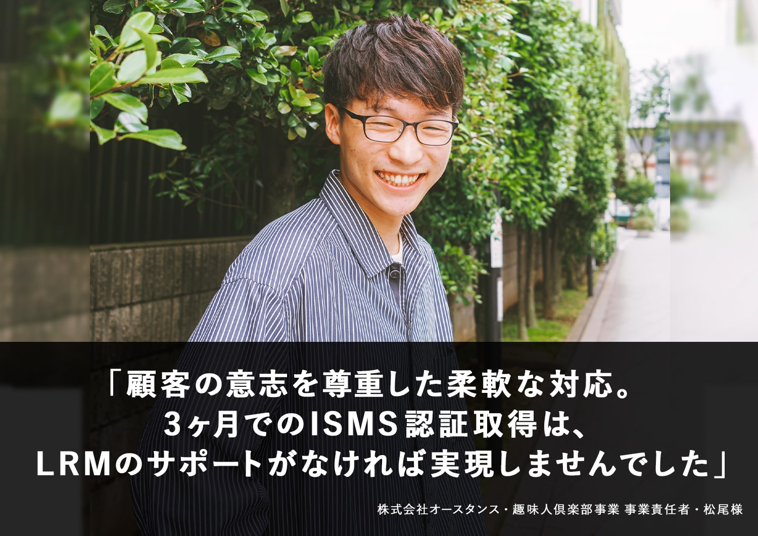 顧客の意志を尊重した柔軟な対応。3ヶ月でのISMS認証取得は、LRMのサポートがなければ実現しませんでした