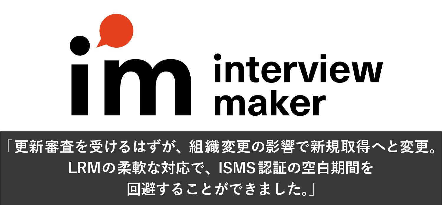 更新審査を受けるはずが、組織変更の影響で新規取得へと変更。LRMの柔軟な対応で、ISMS認証の空白期間を回避することができました