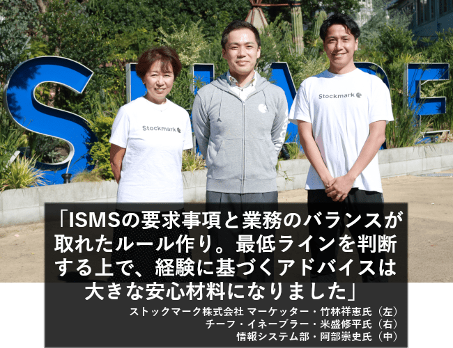 ISMSの要求事項と業務のバランスが取れたルール作り。必要なラインをジャッジする上で、経験に基づくアドバイスは大きな安心材料になりました