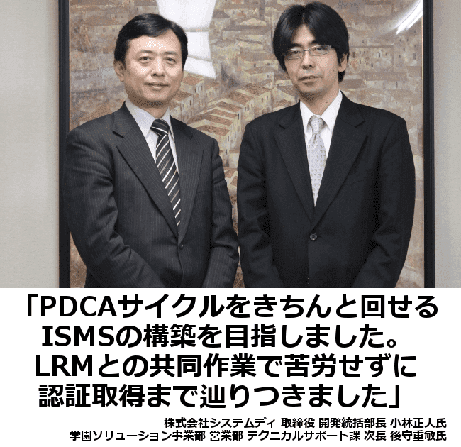 PDCAサイクルをきちんと回せるISMSの構築を目指しました。LRMとの共同作業で苦労せずに認証取得まで辿りつきました。