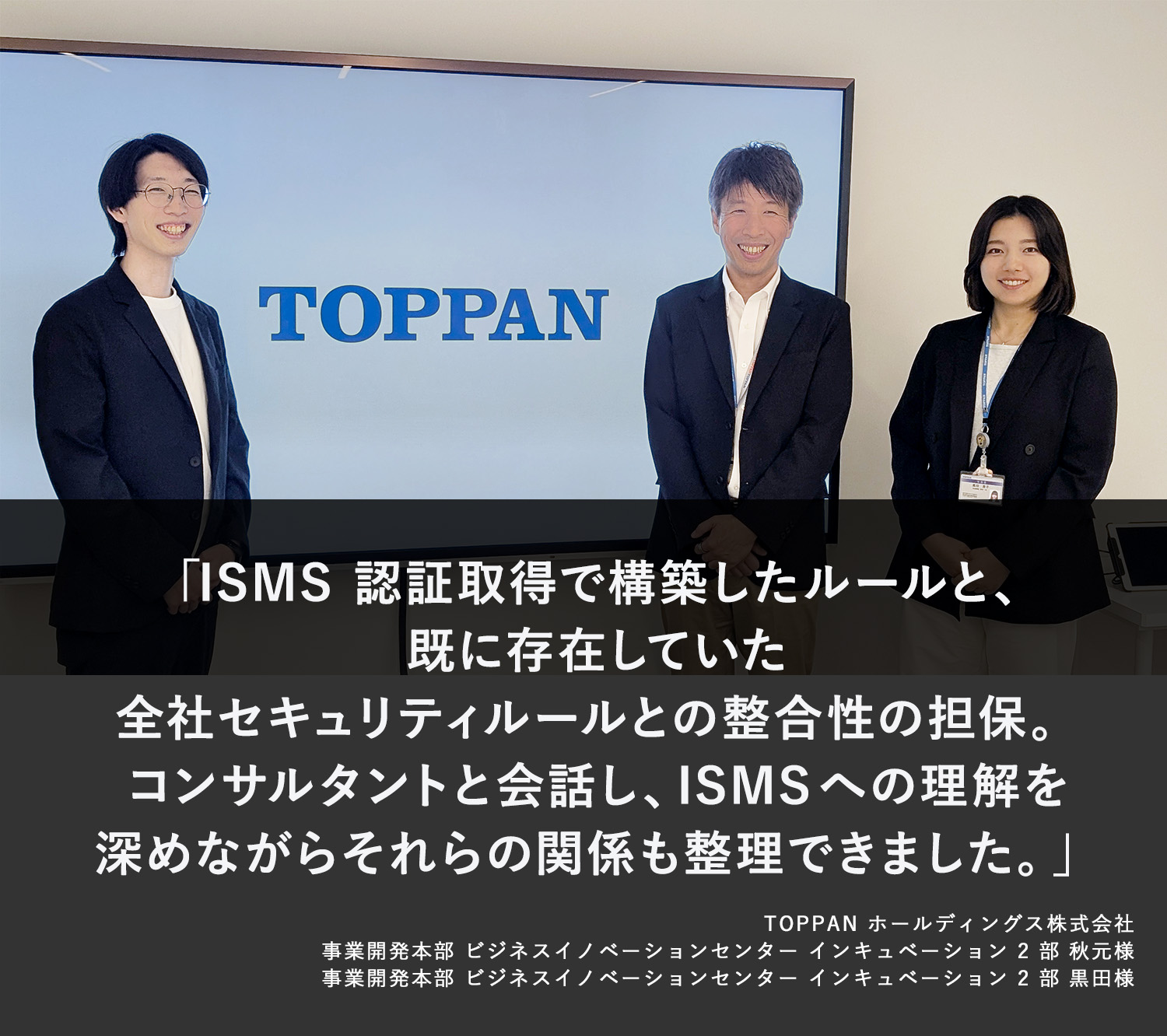 ISMS認証取得で構築したルールと、既に存在していた全社セキュリティルールとの整合性の担保。コンサルタントと会話し、ISMSへの理解を深めながらそれらの関係も整理できました。