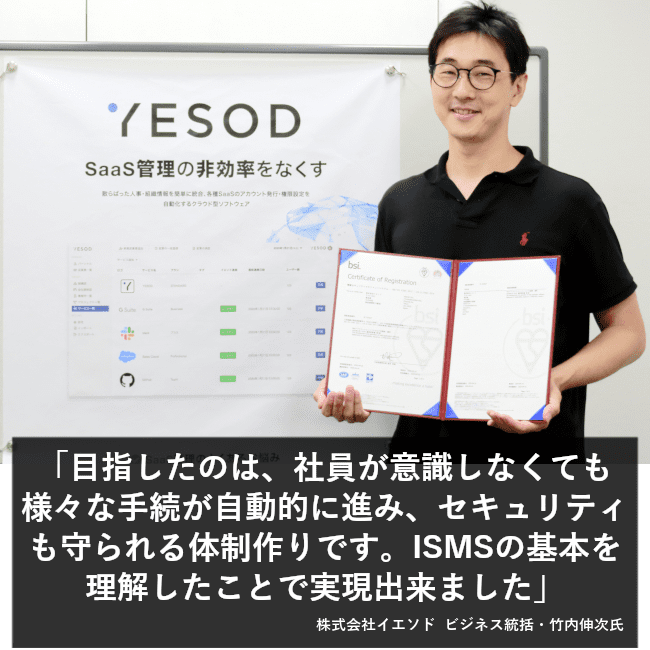 目指したのは、社員が意識しなくても様々な手続が自動的に進み、セキュリティも守られる体制作りです。ISMSの基本を理解したことで実現出来ました