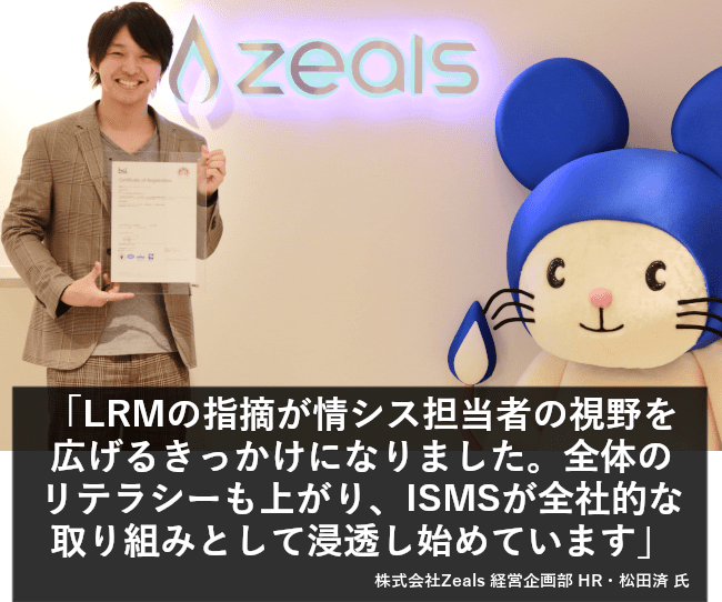 LRMの指摘が情シス担当者の視野を広げるきっかけになりました。全体のリテラシーも上がり、ISMSが全社的な取り組みとして浸透し始めています