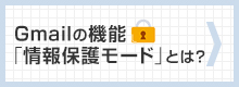 今話題のGmail「情報保護モード」ってなに？