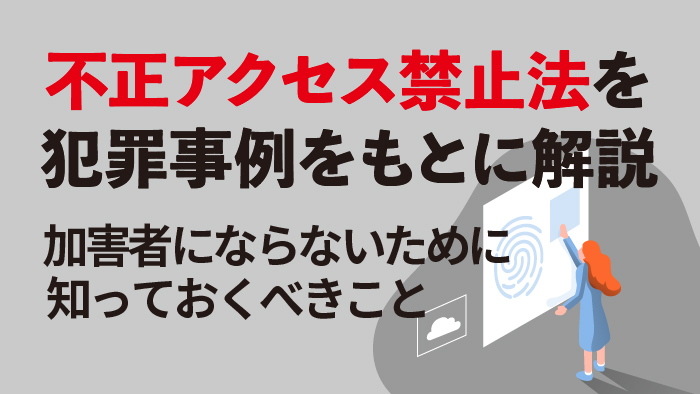 不正アクセス禁止法を犯罪事例をもとに解説 加害者にならないために知っておくべきこと セキュマガ Lrm株式会社が発信する情報セキュリティの専門マガジン