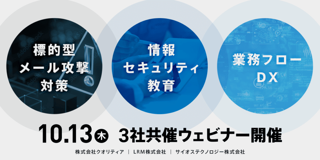 ・標的型メール攻撃対策
・情報セキュリティ教育
・業務フローDX
10/13(木) 3社共催ウェビナー
株式会社クオリティア・LRM株式会社・サイオステクノロジー株式会社
