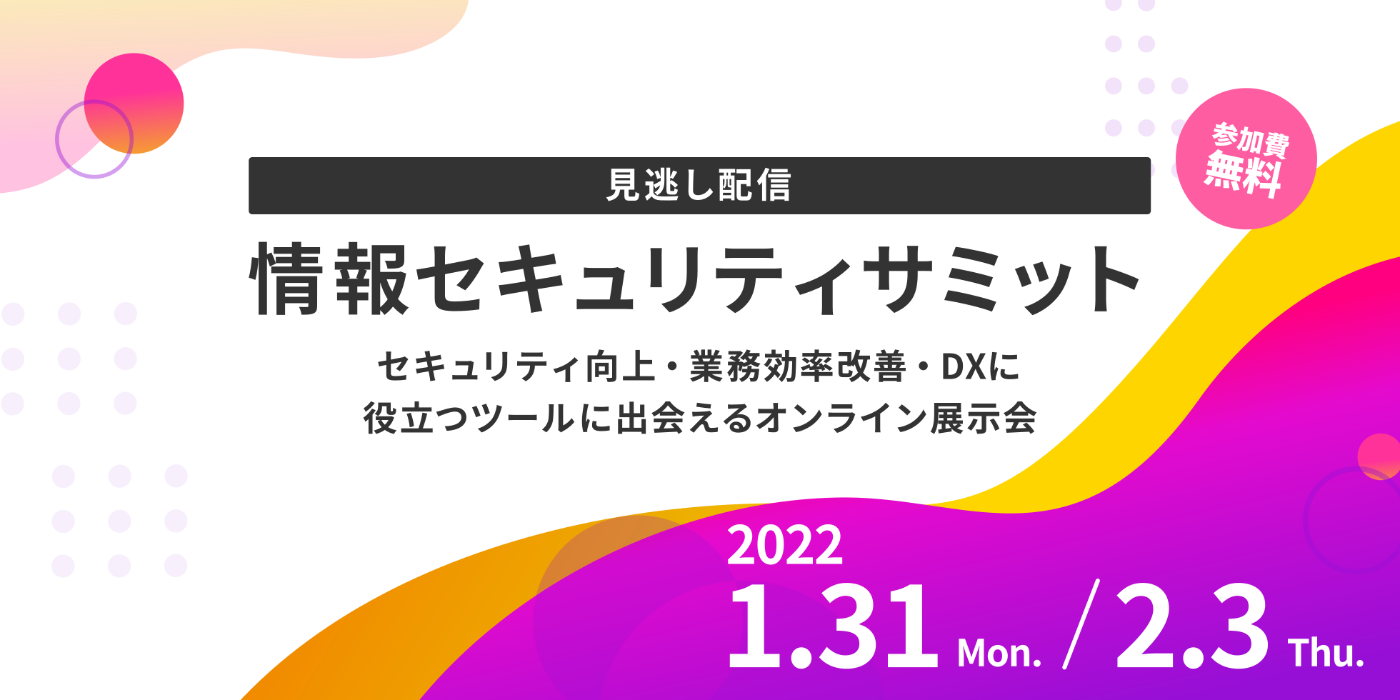 【見逃し配信】情報セキュリティサミット - セキュリティ向上・業務効率改善・DXに役立つツールが知れるオンライン展示会1月31日(月) 15:00～/2月3日(木) 13:00～