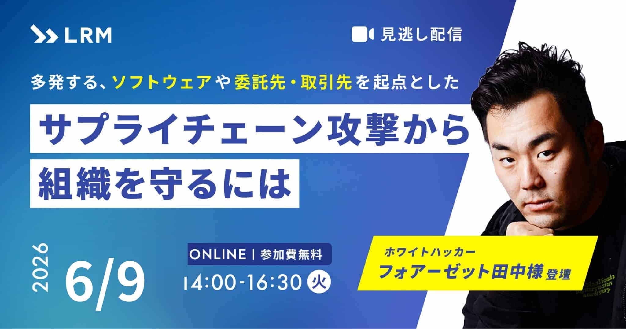 多発するソフトウェアや委託先・取引先を起点としたサプライチェーン攻撃から組織を守るには 2026年6月9日(火)開催 参加費無料|主催：LRM株式会社