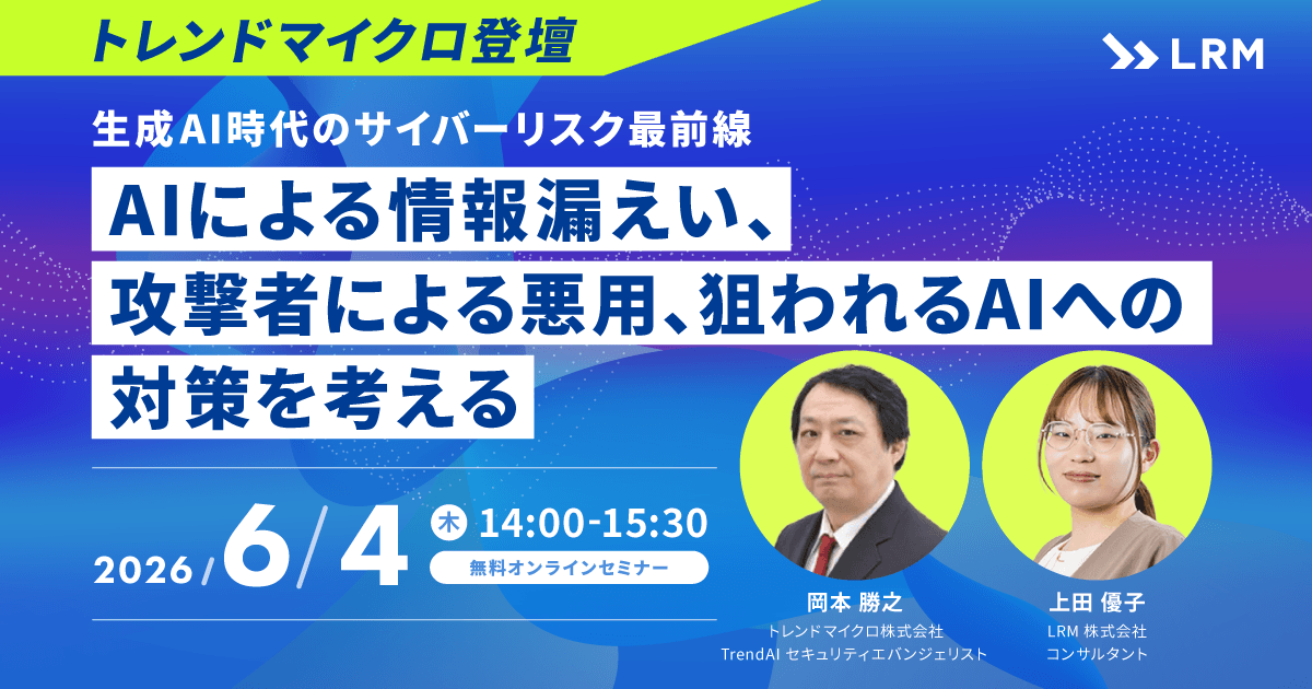 生成AI時代のサイバーリスク最前線AIによる情報漏えい、攻撃者による悪用、狙われるAIへの対策を考える 2026年6月4日(木)開催 参加費無料|主催：LRM株式会社