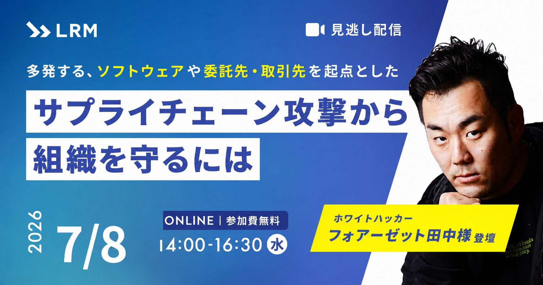 多発するソフトウェアや委託先・取引先を起点としたサプライチェーン攻撃から組織を守るには 2026年7月8日(水)開催 参加費無料|主催：LRM株式会社
