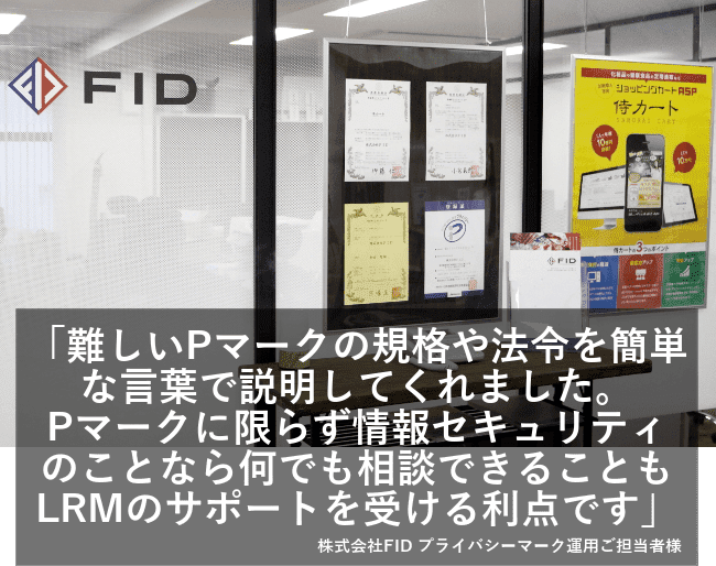 難しいPマークの規格や法令を簡単な言葉で説明してくれました。Pマークに限らず情報セキュリティのことなら何でも相談できることもLRMのサポートを受ける利点です