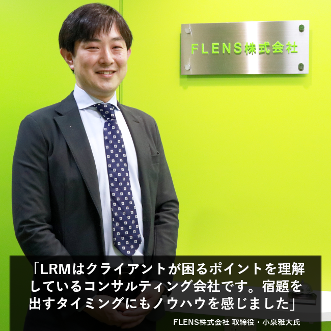 「LRMはクライアントが困るポイントを理解しているコンサルティング会社です。宿題を出すタイミングにもノウハウを感じました」FLENS株式会社 取締役・小泉雅大氏