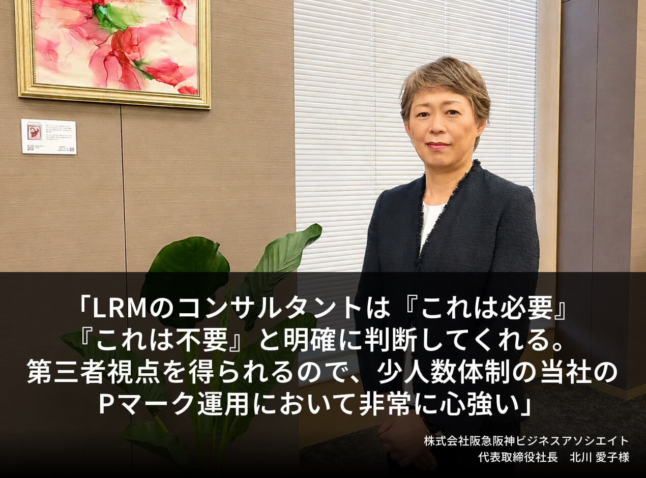 LRMのコンサルタントは『これは必要』『これは不要』と明確に判断してくれる。第三者視点を得られるので、少人数体制の当社のPマーク運用において非常に心強い