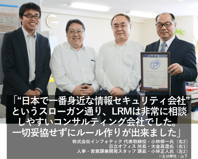 “日本で一番身近な情報セキュリティ会社”というスローガン通り、LRMは非常に相談しやすいコンサルティング会社でした。一切妥協せずにルール作りが出来ました。