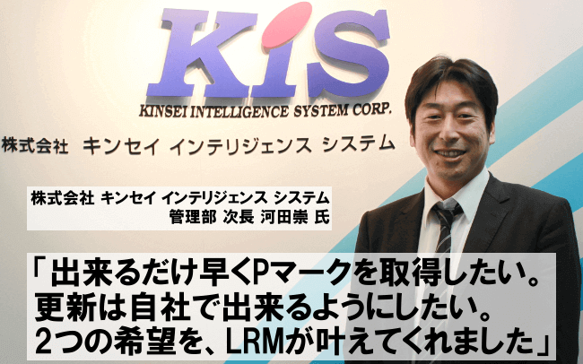 出来るだけ早くPマークを取得したい。更新は自社でできるようにしたい。２つの希望を、LRMが叶えてくれました。