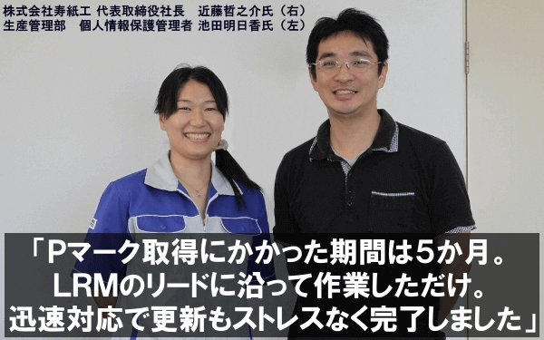 Pマーク取得にかかった期間は5ヶ月。LRMのリードに沿って作業しただけ。迅速対応で更新もストレスなく完了しました。