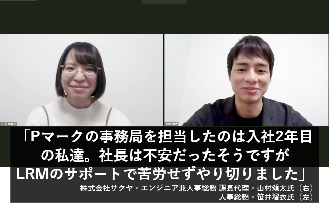 「Pマークの事務局を担当したのは入社2年目の私達。社長は不安だったそうですが、LRMのサポートで苦労せずにやり切ることが出来ました」