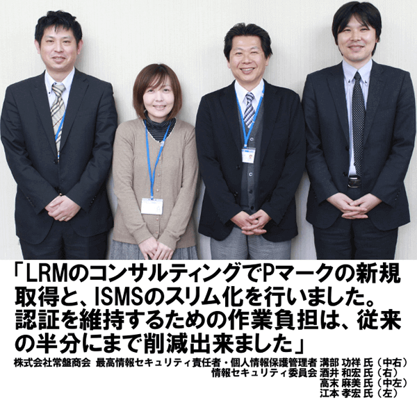 LRMのコンサルティングでPマークの新規取得と、ISMSのスリム化を行いました。認証を維持するための作業負担は従来の半分にまで削減できました