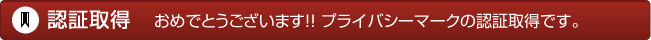 認証取得!プライバシーマークの認証取得です。