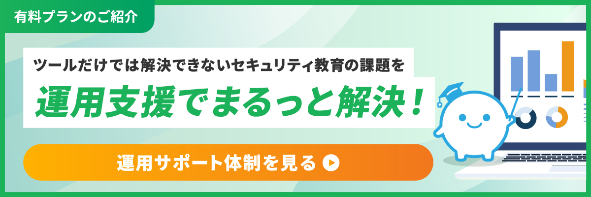 有料プランのご紹介 ツールだけでは解決できないセキュリティ教育の課題を運用支援でまるっと解決！運用サポート支援を見る