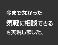 今までなかった気軽に相談できるを実現しました。