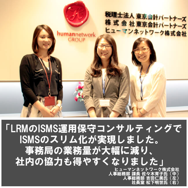 LRMのISMS運用保守コンサルティングでISMSのスリム化が実現しました。事務局の業務量が大幅に減り、社内の協力も得やすくなりました。